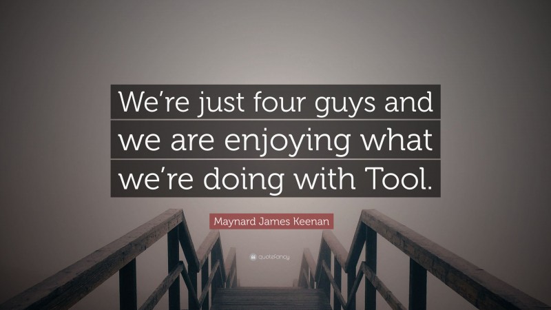 Maynard James Keenan Quote: “We’re just four guys and we are enjoying what we’re doing with Tool.”
