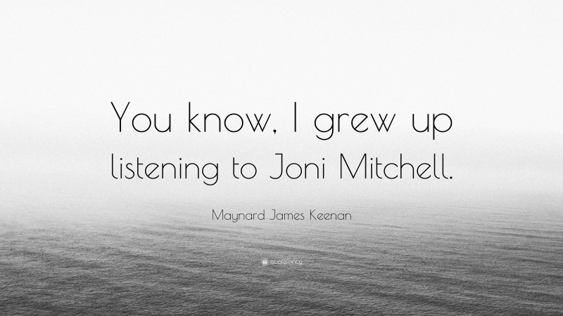 Maynard James Keenan Quote: “You know, I grew up listening to Joni Mitchell.”