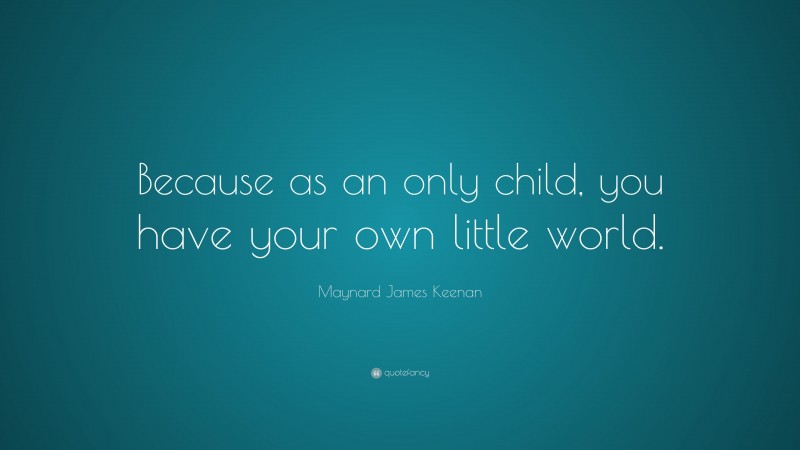 Maynard James Keenan Quote: “Because as an only child, you have your own little world.”