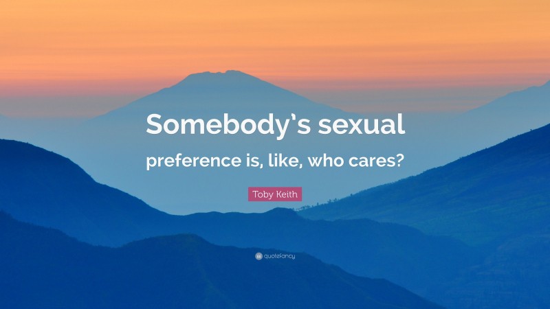 Toby Keith Quote: “Somebody’s sexual preference is, like, who cares?”