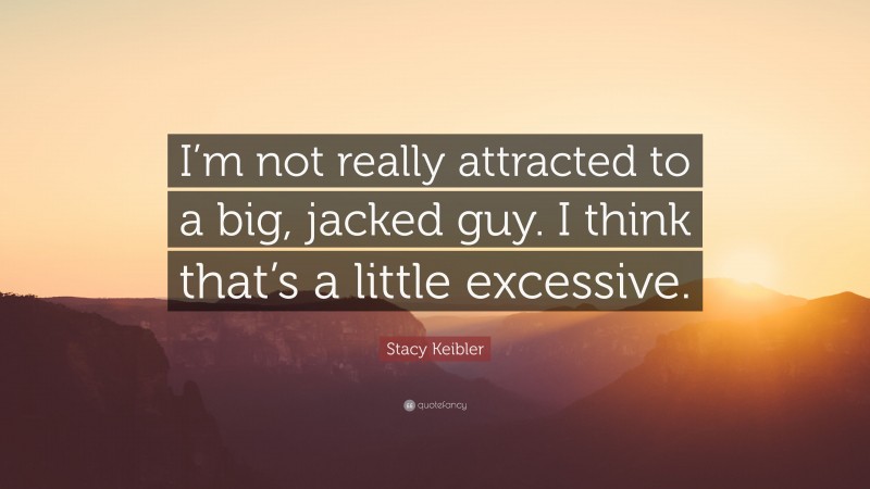 Stacy Keibler Quote: “I’m not really attracted to a big, jacked guy. I think that’s a little excessive.”