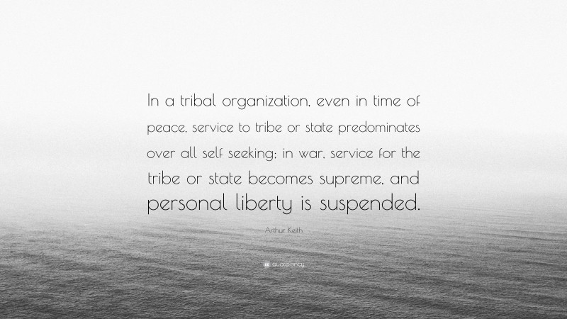 Arthur Keith Quote: “In a tribal organization, even in time of peace, service to tribe or state predominates over all self seeking; in war, service for the tribe or state becomes supreme, and personal liberty is suspended.”
