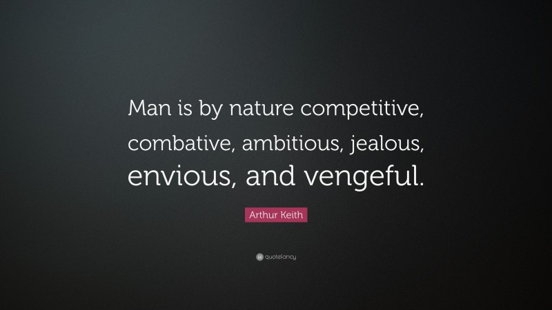 Arthur Keith Quote: “Man is by nature competitive, combative, ambitious, jealous, envious, and vengeful.”