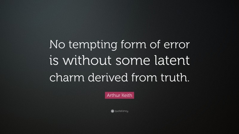 Arthur Keith Quote: “No tempting form of error is without some latent charm derived from truth.”