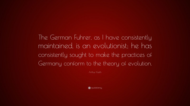 Arthur Keith Quote: “The German Fuhrer, as I have consistently maintained, is an evolutionist; he has consistently sought to make the practices of Germany conform to the theory of evolution.”