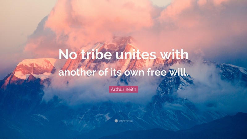 Arthur Keith Quote: “No tribe unites with another of its own free will.”