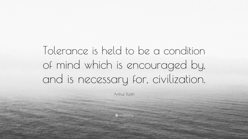 Arthur Keith Quote: “Tolerance is held to be a condition of mind which is encouraged by, and is necessary for, civilization.”