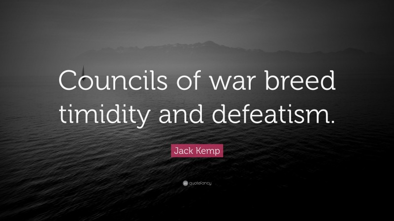 Jack Kemp Quote: “Councils of war breed timidity and defeatism.”