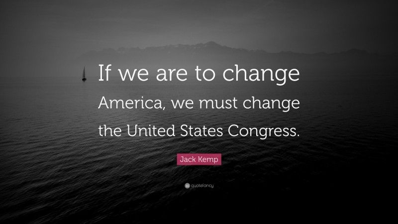 Jack Kemp Quote: “If we are to change America, we must change the United States Congress.”