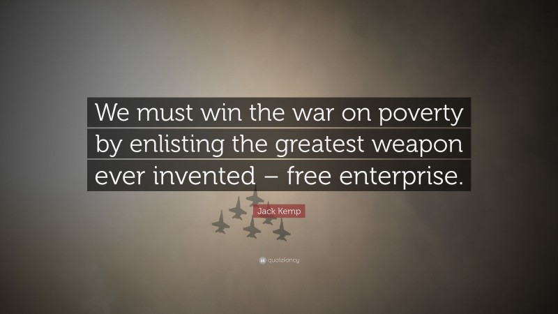 Jack Kemp Quote: “We must win the war on poverty by enlisting the greatest weapon ever invented – free enterprise.”