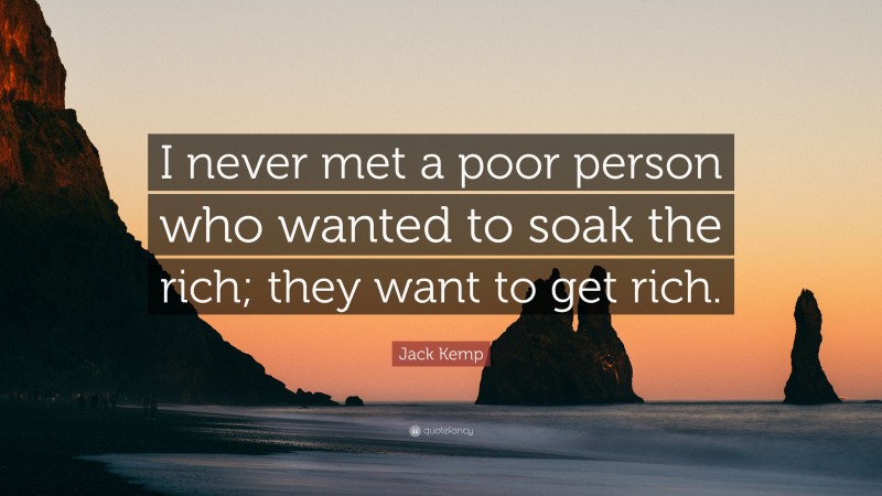 Jack Kemp Quote: “I never met a poor person who wanted to soak the rich; they want to get rich.”