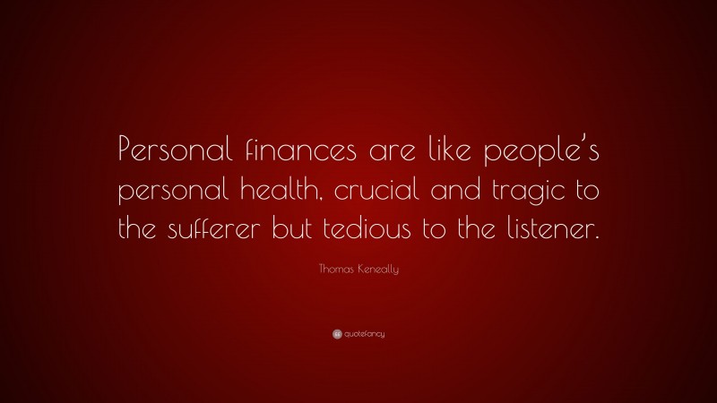 Thomas Keneally Quote: “Personal finances are like people’s personal health, crucial and tragic to the sufferer but tedious to the listener.”