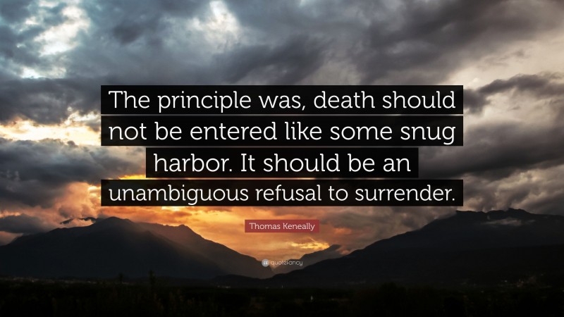 Thomas Keneally Quote: “The principle was, death should not be entered like some snug harbor. It should be an unambiguous refusal to surrender.”