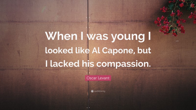Oscar Levant Quote: “When I was young I looked like Al Capone, but I lacked his compassion.”