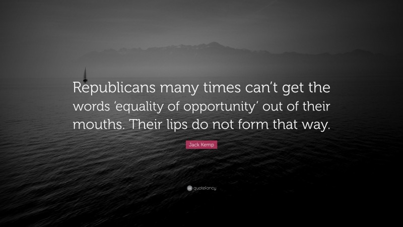 Jack Kemp Quote: “Republicans many times can’t get the words ‘equality of opportunity’ out of their mouths. Their lips do not form that way.”