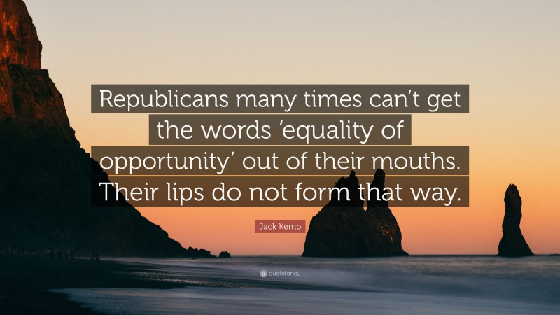 Jack Kemp Quote: “Republicans many times can’t get the words ‘equality of opportunity’ out of their mouths. Their lips do not form that way.”