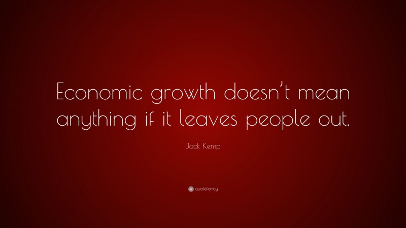 Jack Kemp Quote: “Economic growth doesn’t mean anything if it leaves people out.”