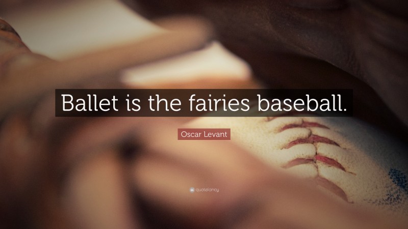 Oscar Levant Quote: “Ballet is the fairies baseball.”