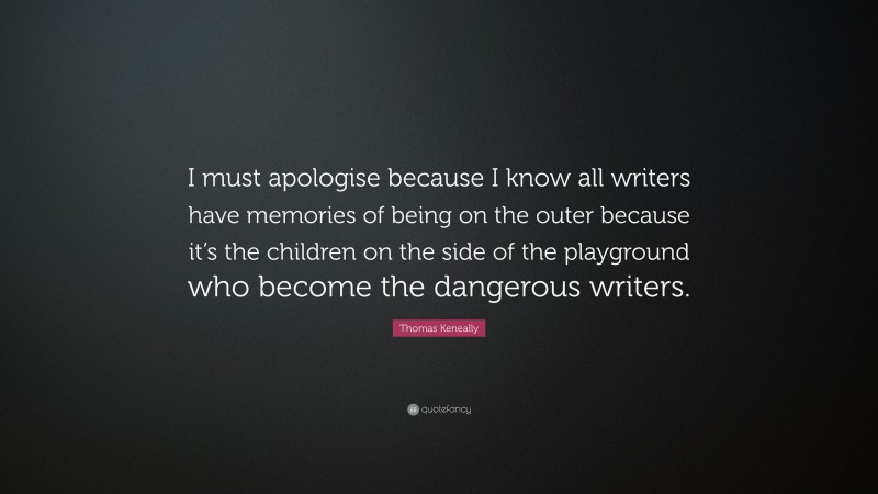 Thomas Keneally Quote: “I must apologise because I know all writers have memories of being on the outer because it’s the children on the side of the playground who become the dangerous writers.”