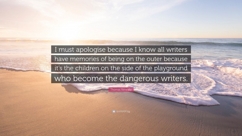 Thomas Keneally Quote: “I must apologise because I know all writers have memories of being on the outer because it’s the children on the side of the playground who become the dangerous writers.”
