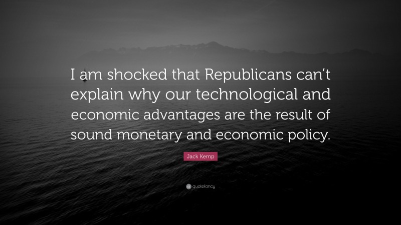 Jack Kemp Quote: “I am shocked that Republicans can’t explain why our technological and economic advantages are the result of sound monetary and economic policy.”