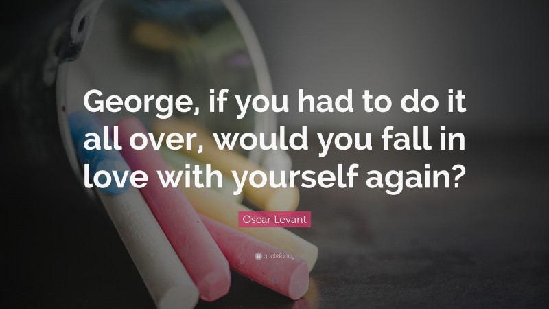 Oscar Levant Quote: “George, if you had to do it all over, would you fall in love with yourself again?”