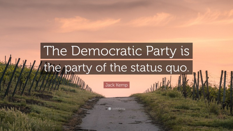 Jack Kemp Quote: “The Democratic Party is the party of the status quo.”