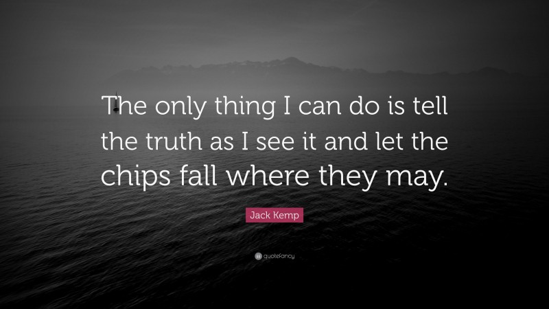 Jack Kemp Quote: “The only thing I can do is tell the truth as I see it and let the chips fall where they may.”