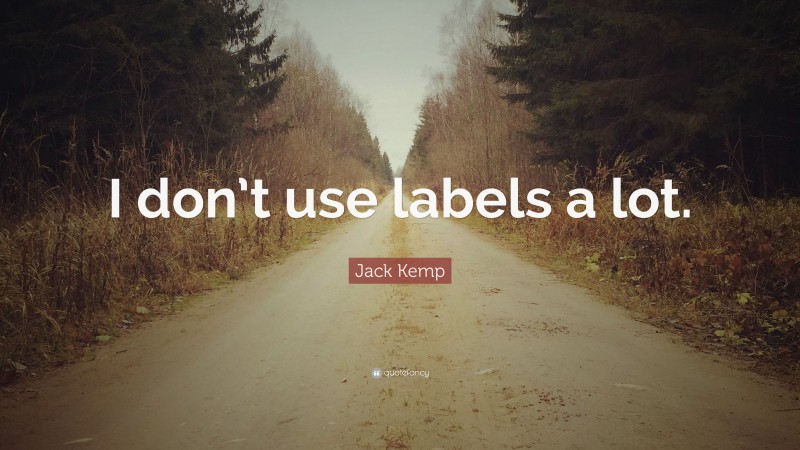 Jack Kemp Quote: “I don’t use labels a lot.”