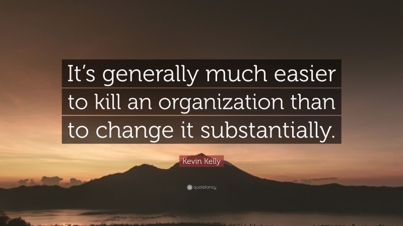 Kevin Kelly Quote: “It’s generally much easier to kill an organization than to change it substantially.”