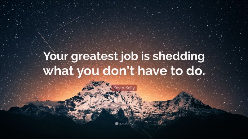 Kevin Kelly Quote: “Your greatest job is shedding what you don’t have to do.”
