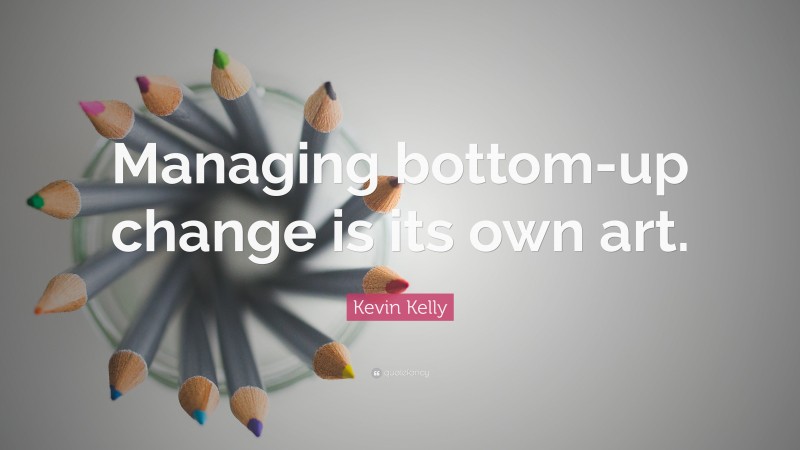 Kevin Kelly Quote: “Managing bottom-up change is its own art.”