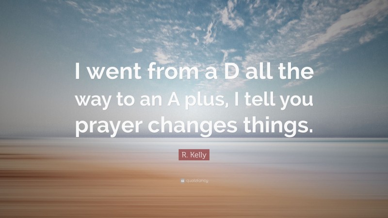 R. Kelly Quote: “I went from a D all the way to an A plus, I tell you prayer changes things.”