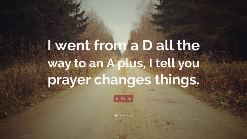 R. Kelly Quote: “I went from a D all the way to an A plus, I tell you prayer changes things.”