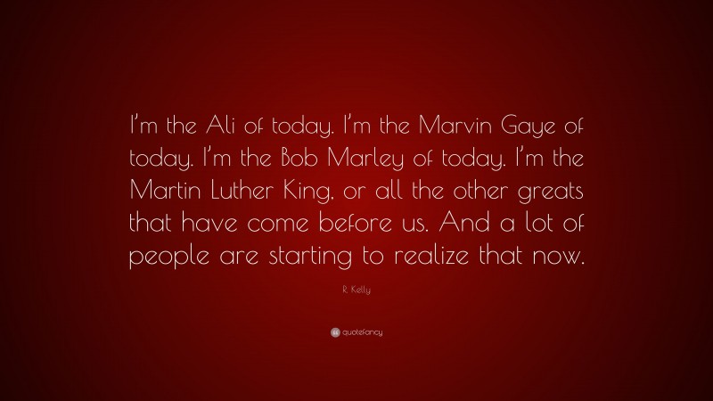 R. Kelly Quote: “I’m the Ali of today. I’m the Marvin Gaye of today. I’m the Bob Marley of today. I’m the Martin Luther King, or all the other greats that have come before us. And a lot of people are starting to realize that now.”