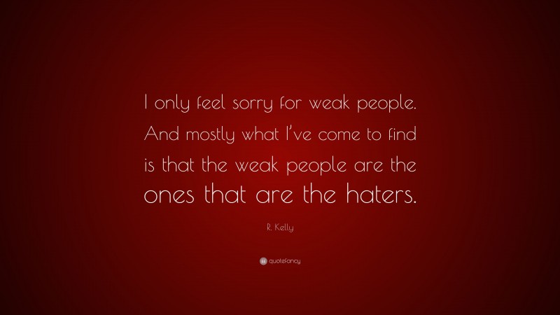 R. Kelly Quote: “I only feel sorry for weak people. And mostly what I’ve come to find is that the weak people are the ones that are the haters.”