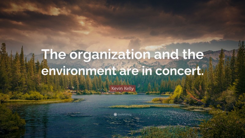 Kevin Kelly Quote: “The organization and the environment are in concert.”