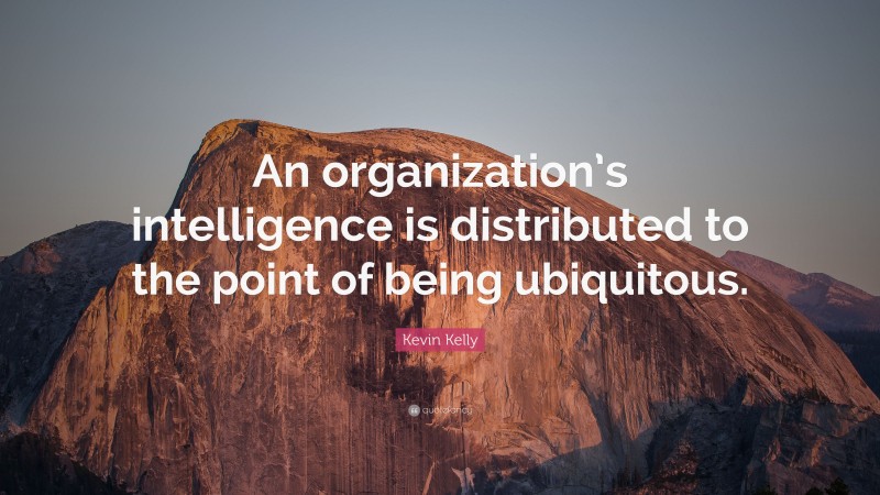 Kevin Kelly Quote: “An organization’s intelligence is distributed to the point of being ubiquitous.”