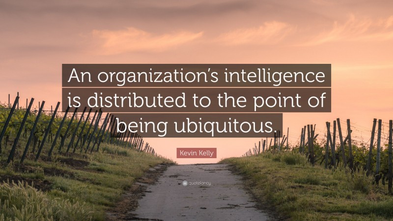 Kevin Kelly Quote: “An organization’s intelligence is distributed to the point of being ubiquitous.”