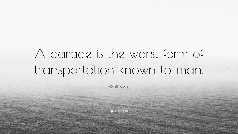 Walt Kelly Quote: “A parade is the worst form of transportation known to man.”