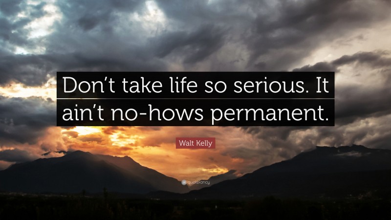 Walt Kelly Quote: “Don’t take life so serious. It ain’t no-hows permanent.”