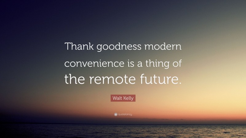 Walt Kelly Quote: “Thank goodness modern convenience is a thing of the remote future.”
