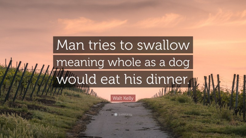 Walt Kelly Quote: “Man tries to swallow meaning whole as a dog would eat his dinner.”