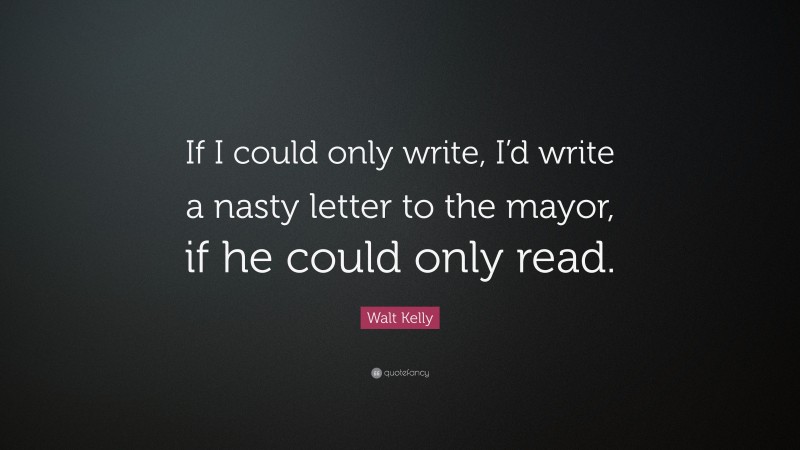Walt Kelly Quote: “If I could only write, I’d write a nasty letter to the mayor, if he could only read.”