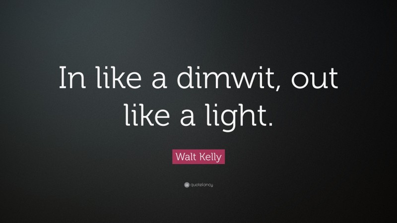 Walt Kelly Quote: “In like a dimwit, out like a light.”