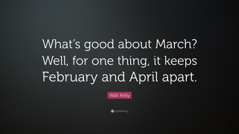 Walt Kelly Quote: “What’s good about March? Well, for one thing, it keeps February and April apart.”