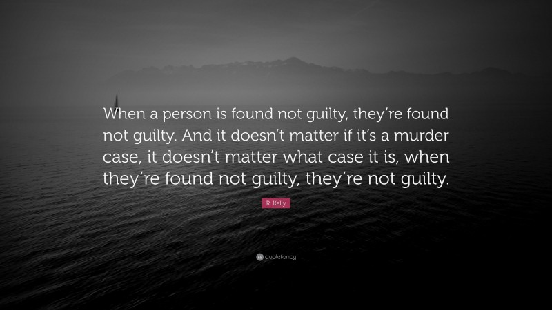 R. Kelly Quote: “When a person is found not guilty, they’re found not guilty. And it doesn’t matter if it’s a murder case, it doesn’t matter what case it is, when they’re found not guilty, they’re not guilty.”