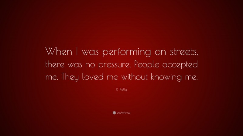 R. Kelly Quote: “When I was performing on streets, there was no pressure. People accepted me. They loved me without knowing me.”