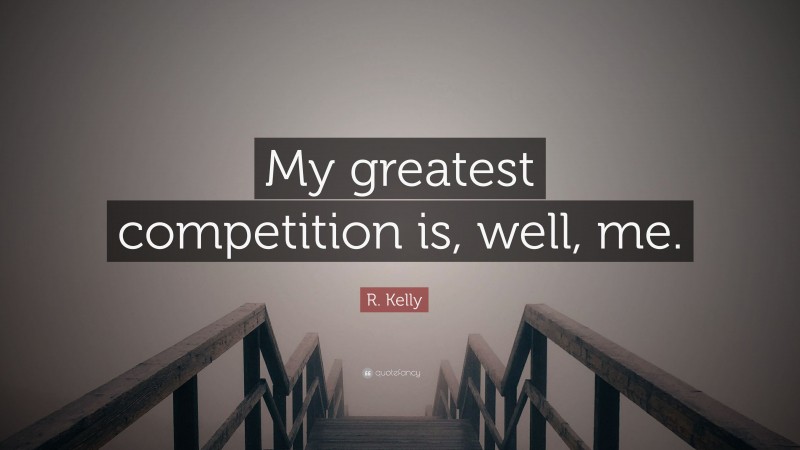 R. Kelly Quote: “My greatest competition is, well, me.”
