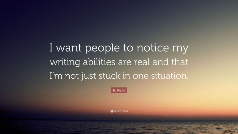 R. Kelly Quote: “I want people to notice my writing abilities are real and that I’m not just stuck in one situation.”
